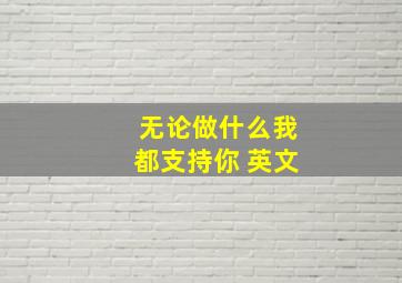 无论做什么我都支持你 英文